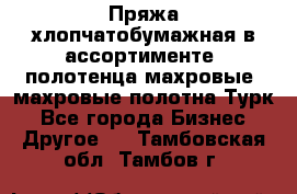 Пряжа хлопчатобумажная в ассортименте, полотенца махровые, махровые полотна Турк - Все города Бизнес » Другое   . Тамбовская обл.,Тамбов г.